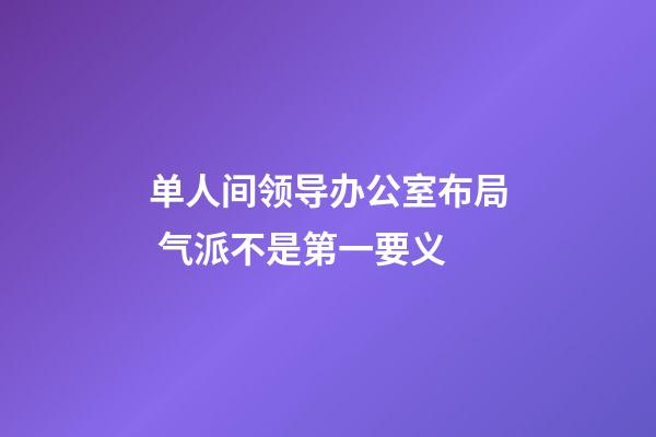 单人间领导办公室布局 气派不是第一要义